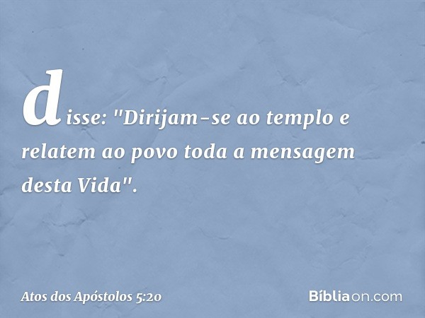 disse: "Dirijam-se ao templo e relatem ao povo toda a mensagem desta Vida". -- Atos dos Apóstolos 5:20