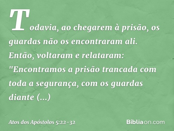 Todavia, ao chegarem à prisão, os guardas não os encontraram ali. Então, voltaram e relataram: "Encontramos a prisão trancada com toda a segurança, com os guard