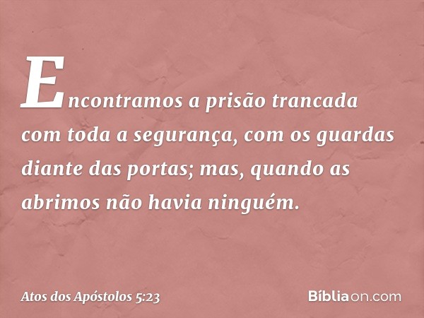 "Encontramos a prisão trancada com toda a segurança, com os guardas diante das portas; mas, quando as abrimos não havia ninguém". -- Atos dos Apóstolos 5:23