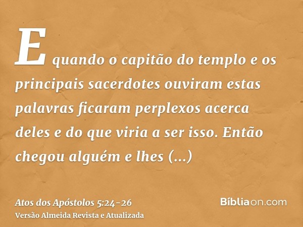 E quando o capitão do templo e os principais sacerdotes ouviram estas palavras ficaram perplexos acerca deles e do que viria a ser isso.Então chegou alguém e lh