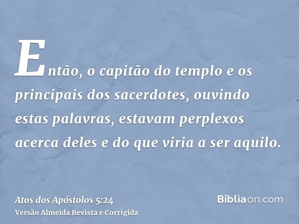 Então, o capitão do templo e os principais dos sacerdotes, ouvindo estas palavras, estavam perplexos acerca deles e do que viria a ser aquilo.