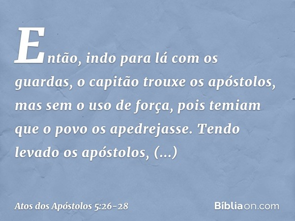 Então, indo para lá com os guardas, o capitão trouxe os apóstolos, mas sem o uso de força, pois temiam que o povo os apedrejasse. Tendo levado os apóstolos, apr