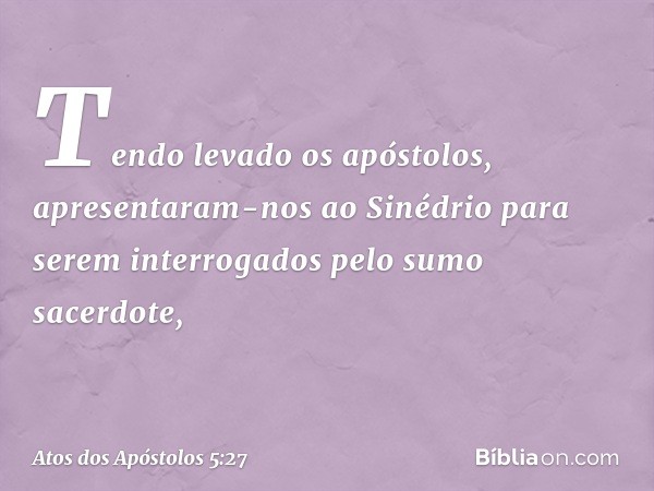 Tendo levado os apóstolos, apresentaram-nos ao Sinédrio para serem interrogados pelo sumo sacerdote, -- Atos dos Apóstolos 5:27