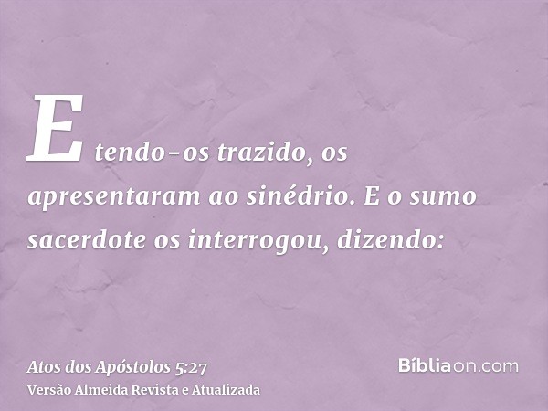 E tendo-os trazido, os apresentaram ao sinédrio. E o sumo sacerdote os interrogou, dizendo: