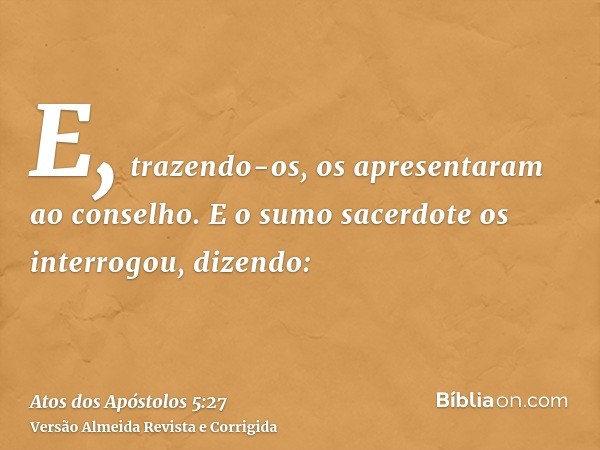 E, trazendo-os, os apresentaram ao conselho. E o sumo sacerdote os interrogou, dizendo: