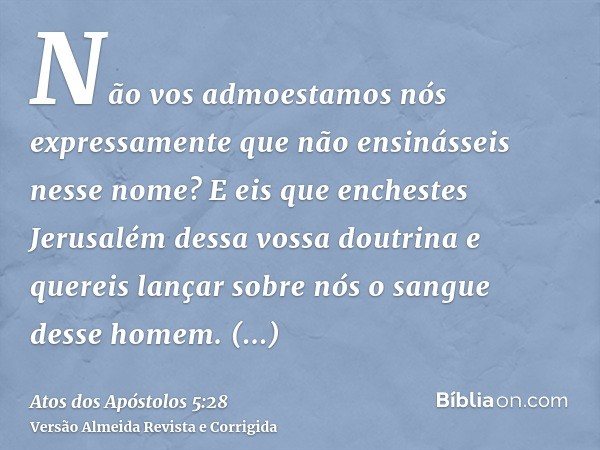 Não vos admoestamos nós expressamente que não ensinásseis nesse nome? E eis que enchestes Jerusalém dessa vossa doutrina e quereis lançar sobre nós o sangue des