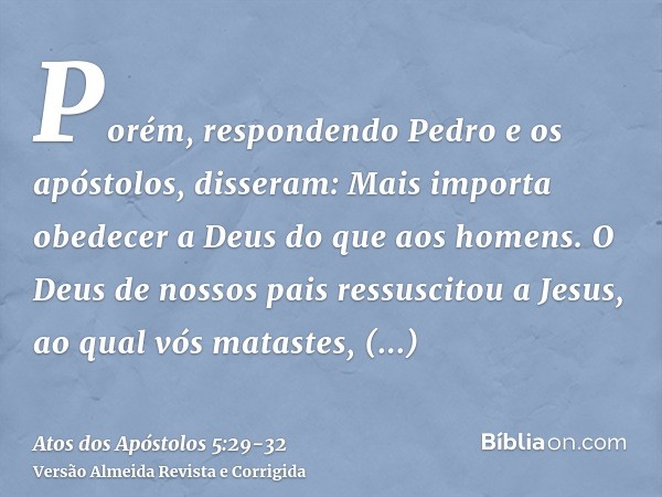 Porém, respondendo Pedro e os apóstolos, disseram: Mais importa obedecer a Deus do que aos homens.O Deus de nossos pais ressuscitou a Jesus, ao qual vós mataste