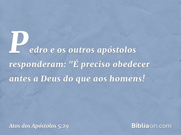 Pedro e os outros apóstolos responderam: "É preciso obedecer antes a Deus do que aos homens! -- Atos dos Apóstolos 5:29