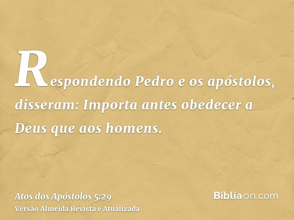 Respondendo Pedro e os apóstolos, disseram: Importa antes obedecer a Deus que aos homens.