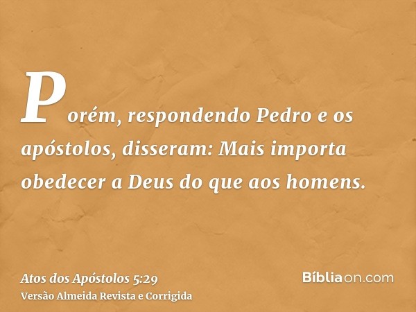 Porém, respondendo Pedro e os apóstolos, disseram: Mais importa obedecer a Deus do que aos homens.