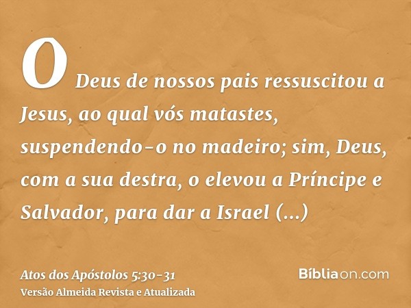 O Deus de nossos pais ressuscitou a Jesus, ao qual vós matastes, suspendendo-o no madeiro;sim, Deus, com a sua destra, o elevou a Príncipe e Salvador, para dar