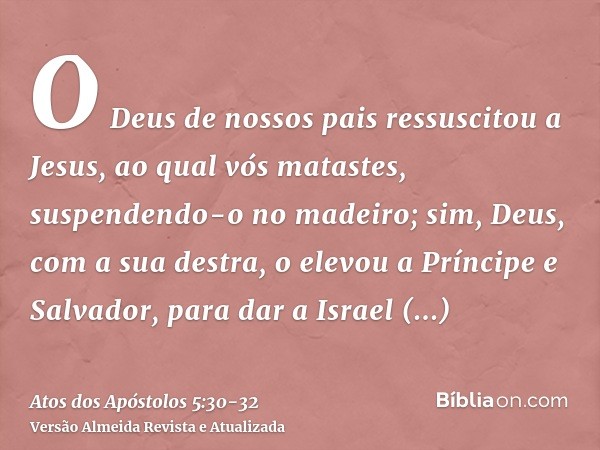 O Deus de nossos pais ressuscitou a Jesus, ao qual vós matastes, suspendendo-o no madeiro;sim, Deus, com a sua destra, o elevou a Príncipe e Salvador, para dar 