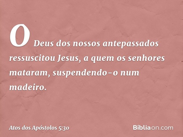 O Deus dos nossos antepassados ressuscitou Jesus, a quem os senhores mataram, suspendendo-o num madeiro. -- Atos dos Apóstolos 5:30