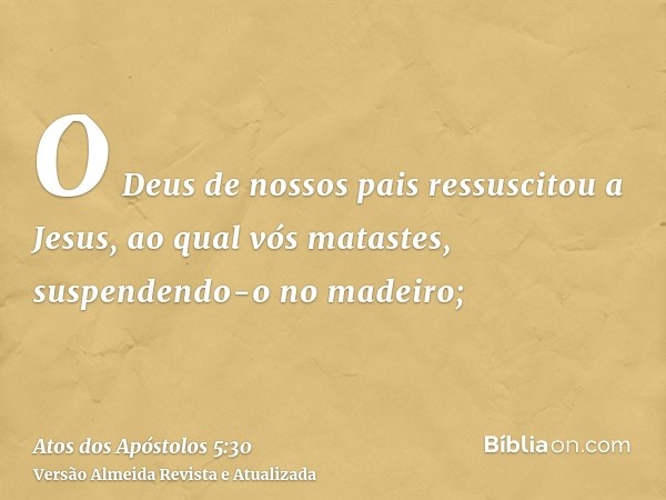 O Deus de nossos pais ressuscitou a Jesus, ao qual vós matastes, suspendendo-o no madeiro;