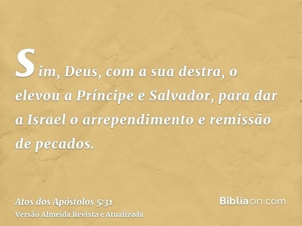 sim, Deus, com a sua destra, o elevou a Príncipe e Salvador, para dar a Israel o arrependimento e remissão de pecados.