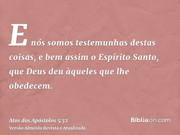 E nós somos testemunhas destas coisas, e bem assim o Espírito Santo, que Deus deu àqueles que lhe obedecem.