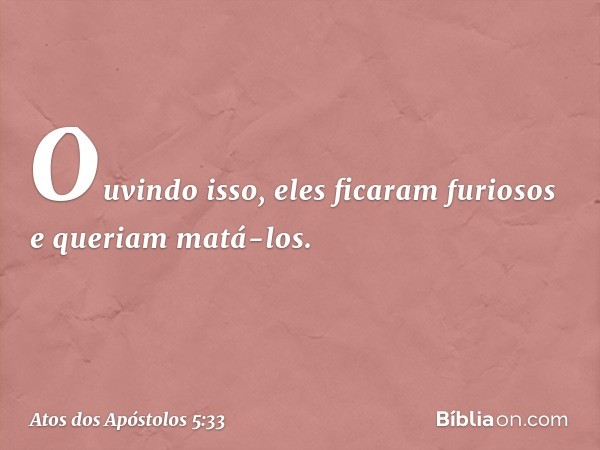 Ouvindo isso, eles ficaram furiosos e queriam matá-los. -- Atos dos Apóstolos 5:33