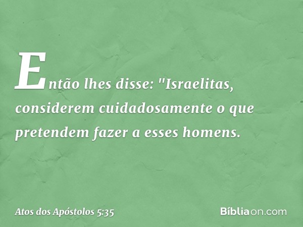 Então lhes disse: "Israelitas, considerem cuidadosamente o que pretendem fazer a esses homens. -- Atos dos Apóstolos 5:35