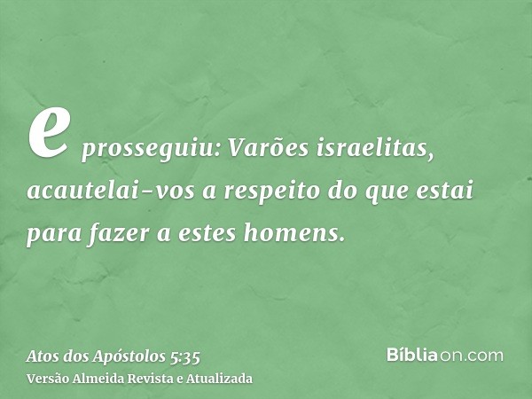 e prosseguiu: Varões israelitas, acautelai-vos a respeito do que estai para fazer a estes homens.