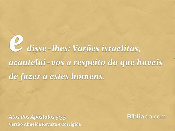 e disse-lhes: Varões israelitas, acautelai-vos a respeito do que haveis de fazer a estes homens.