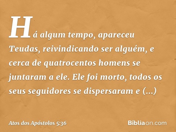 Há algum tempo, apareceu Teudas, reivindicando ser alguém, e cerca de quatrocentos homens se juntaram a ele. Ele foi morto, todos os seus seguidores se dispersa