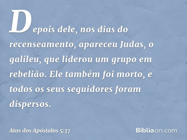 Depois dele, nos dias do recenseamento, apareceu Judas, o galileu, que liderou um grupo em rebelião. Ele também foi morto, e todos os seus seguidores foram disp