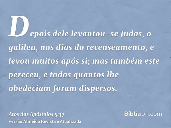 Depois dele levantou-se Judas, o galileu, nos dias do recenseamento, e levou muitos após si; mas também este pereceu, e todos quantos lhe obedeciam foram disper