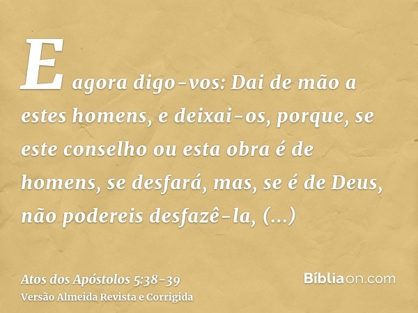 E agora digo-vos: Dai de mão a estes homens, e deixai-os, porque, se este conselho ou esta obra é de homens, se desfará,mas, se é de Deus, não podereis desfazê-