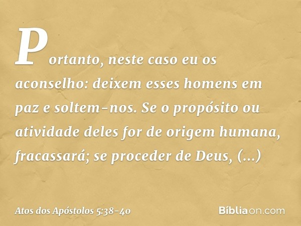 Portanto, neste caso eu os aconselho: deixem esses homens em paz e soltem-nos. Se o propósito ou atividade deles for de origem humana, fracassará; se proceder d