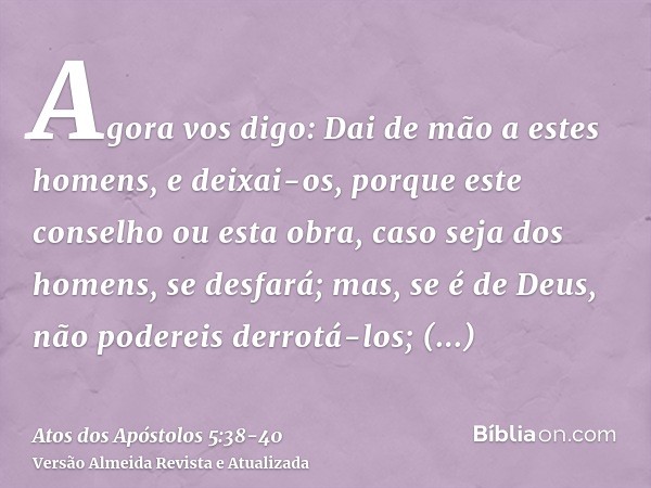 Agora vos digo: Dai de mão a estes homens, e deixai-os, porque este conselho ou esta obra, caso seja dos homens, se desfará;mas, se é de Deus, não podereis derr