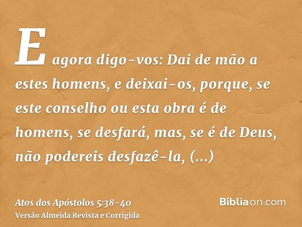 E agora digo-vos: Dai de mão a estes homens, e deixai-os, porque, se este conselho ou esta obra é de homens, se desfará,mas, se é de Deus, não podereis desfazê-