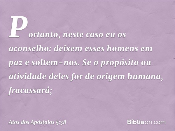 Portanto, neste caso eu os aconselho: deixem esses homens em paz e soltem-nos. Se o propósito ou atividade deles for de origem humana, fracassará; -- Atos dos A