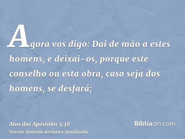 Agora vos digo: Dai de mão a estes homens, e deixai-os, porque este conselho ou esta obra, caso seja dos homens, se desfará;