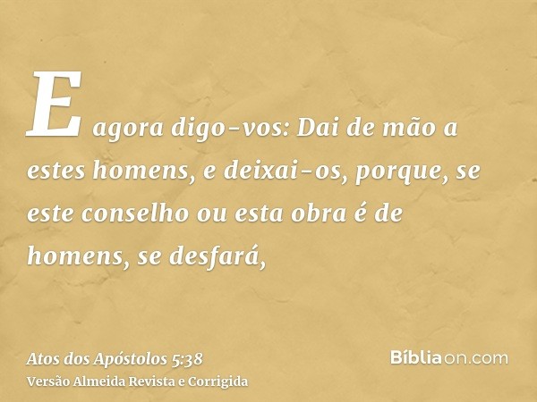 E agora digo-vos: Dai de mão a estes homens, e deixai-os, porque, se este conselho ou esta obra é de homens, se desfará,