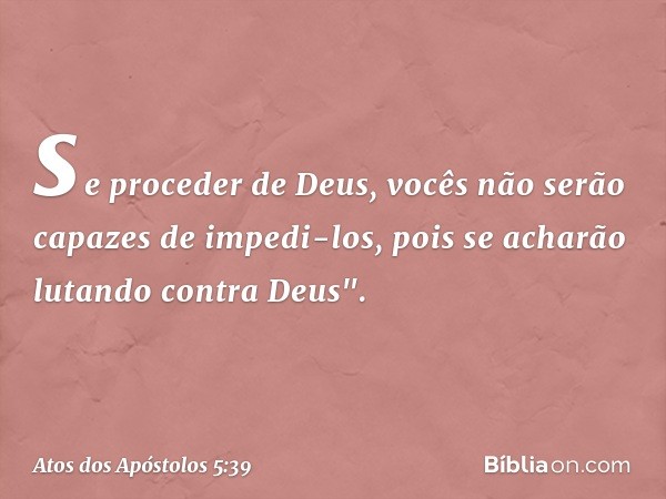 se proceder de Deus, vocês não serão capazes de impedi-los, pois se acharão lutando contra Deus". -- Atos dos Apóstolos 5:39