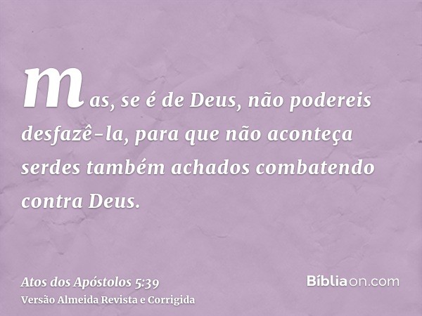 mas, se é de Deus, não podereis desfazê-la, para que não aconteça serdes também achados combatendo contra Deus.