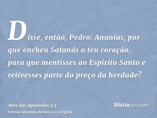 Disse, então, Pedro: Ananias, por que encheu Satanás o teu coração, para que mentisses ao Espírito Santo e retivesses parte do preço da herdade?
