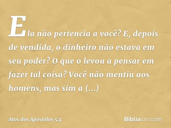 Ela não pertencia a você? E, depois de vendida, o dinheiro não estava em seu poder? O que o levou a pensar em fazer tal coisa? Você não mentiu aos homens, mas s