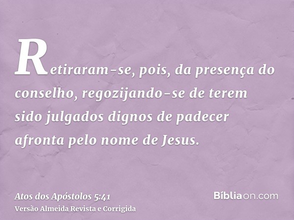 Retiraram-se, pois, da presença do conselho, regozijando-se de terem sido julgados dignos de padecer afronta pelo nome de Jesus.