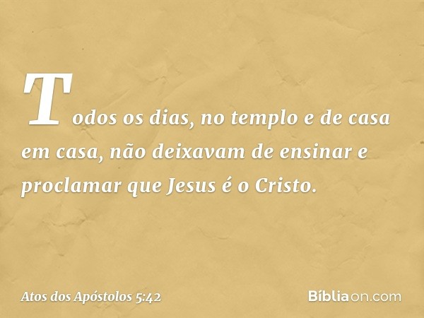 Todos os dias, no templo e de casa em casa, não deixavam de ensinar e proclamar que Jesus é o Cristo. -- Atos dos Apóstolos 5:42