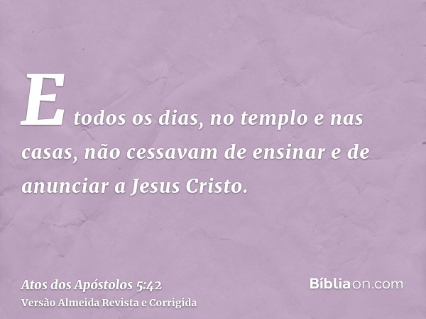 E todos os dias, no templo e nas casas, não cessavam de ensinar e de anunciar a Jesus Cristo.