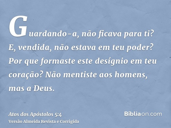 Guardando-a, não ficava para ti? E, vendida, não estava em teu poder? Por que formaste este desígnio em teu coração? Não mentiste aos homens, mas a Deus.