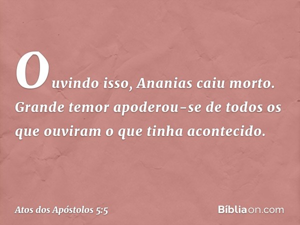 Ouvindo isso, Ananias caiu morto. Grande temor apoderou-se de todos os que ouviram o que tinha acontecido. -- Atos dos Apóstolos 5:5