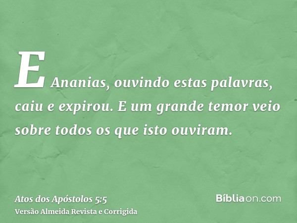 E Ananias, ouvindo estas palavras, caiu e expirou. E um grande temor veio sobre todos os que isto ouviram.