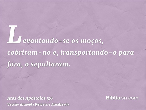 Levantando-se os moços, cobriram-no e, transportando-o para fora, o sepultaram.