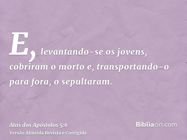 E, levantando-se os jovens, cobriram o morto e, transportando-o para fora, o sepultaram.
