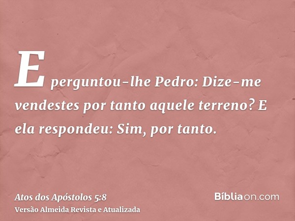 E perguntou-lhe Pedro: Dize-me vendestes por tanto aquele terreno? E ela respondeu: Sim, por tanto.