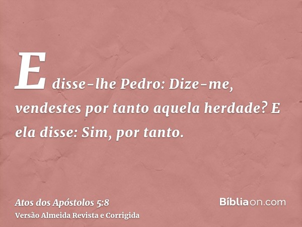 E disse-lhe Pedro: Dize-me, vendestes por tanto aquela herdade? E ela disse: Sim, por tanto.