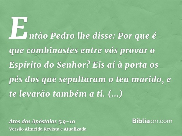 Então Pedro lhe disse: Por que é que combinastes entre vós provar o Espírito do Senhor? Eis aí à porta os pés dos que sepultaram o teu marido, e te levarão tamb
