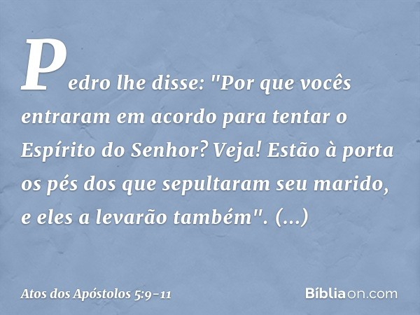 Pedro lhe disse: "Por que vocês entraram em acordo para tentar o Espírito do Senhor? Veja! Estão à porta os pés dos que sepultaram seu marido, e eles a levarão 